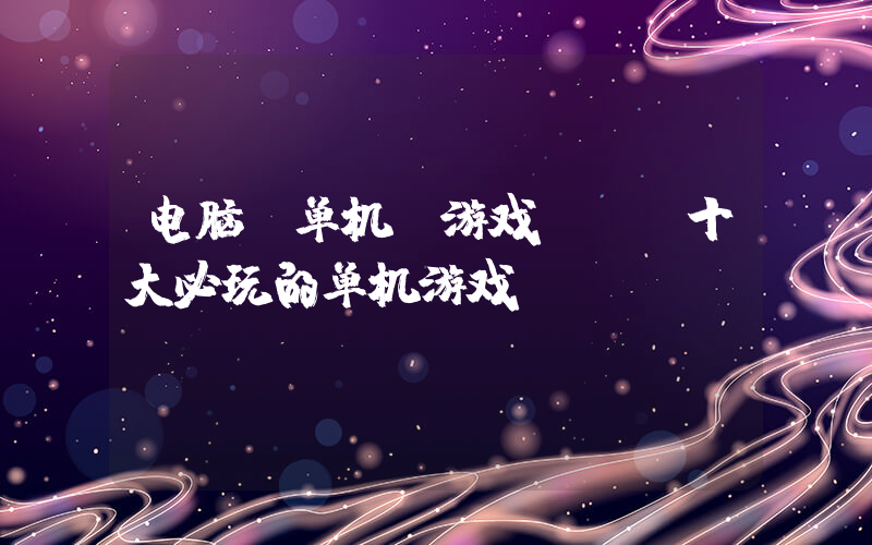 电脑 单机 游戏(pc十大必玩的单机游戏)